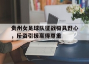 贵州女足球队征战极具野心，斥资引援赢得尊重的简单介绍